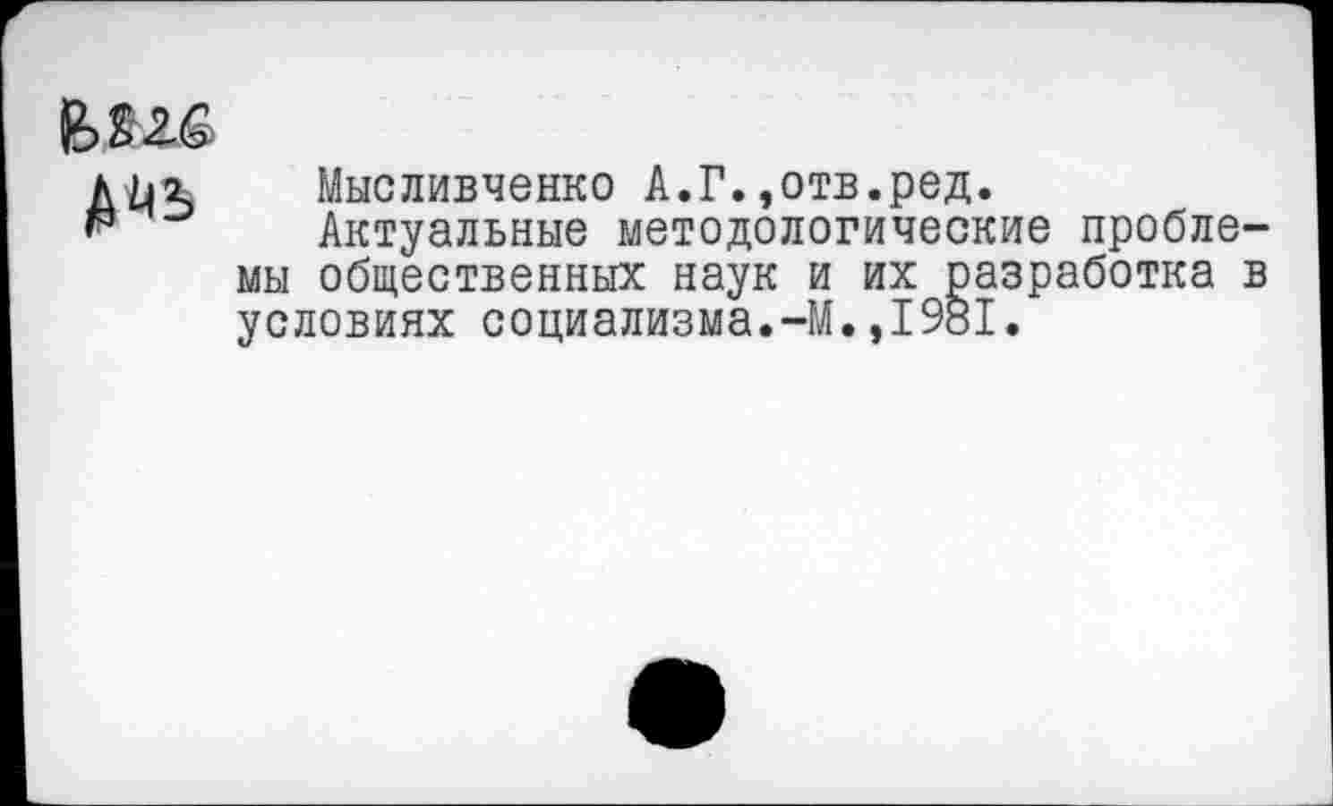 ﻿
Мысливченко А.Г.,отв.ред.
Актуальные методологические проблемы общественных наук и их разработка в условиях социализма.-М.,1981.